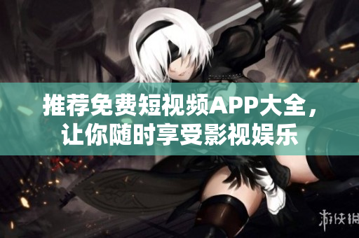 推荐免费短视频APP大全，让你随时享受影视娱乐