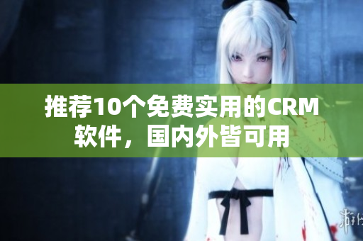 推荐10个免费实用的CRM软件，国内外皆可用