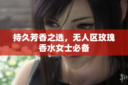 持久芳香之选，无人区玫瑰香水女士必备