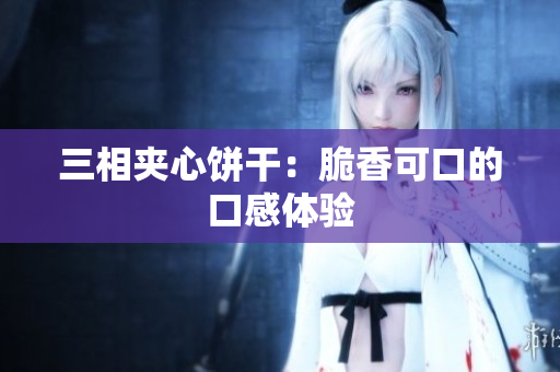 三相夹心饼干：脆香可口的口感体验
