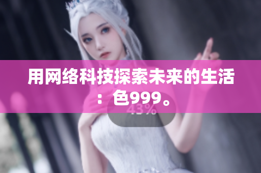 用网络科技探索未来的生活：色999。