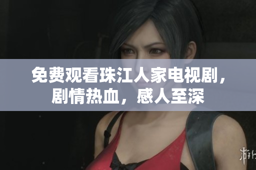 免费观看珠江人家电视剧，剧情热血，感人至深