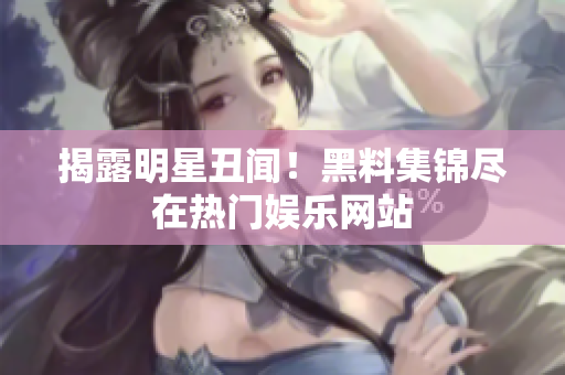 揭露明星丑闻！黑料集锦尽在热门娱乐网站