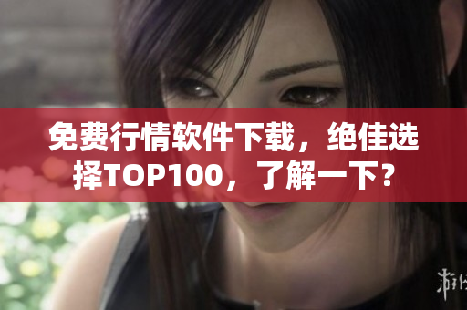 免费行情软件下载，绝佳选择TOP100，了解一下？