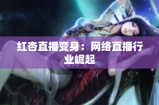 红杏直播变身：网络直播行业崛起