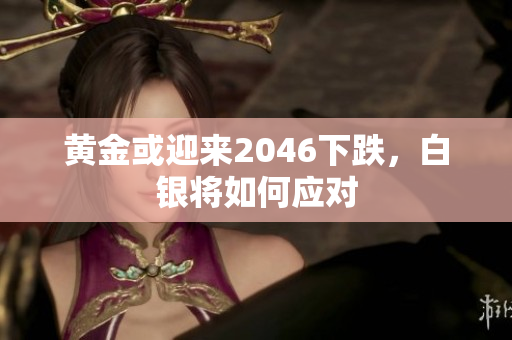 黄金或迎来2046下跌，白银将如何应对