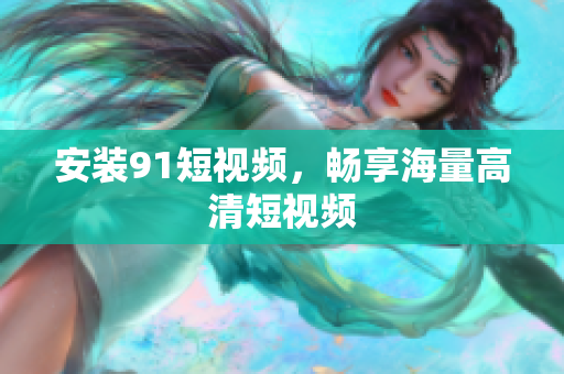 安装91短视频，畅享海量高清短视频