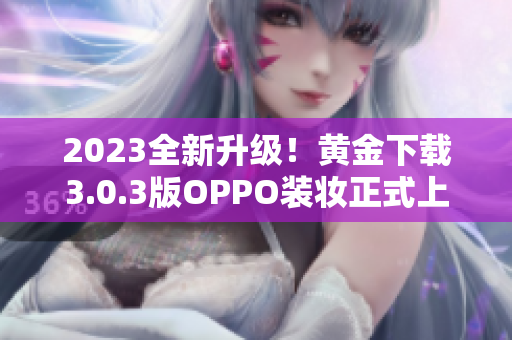2023全新升级！黄金下载3.0.3版OPPO装妆正式上线