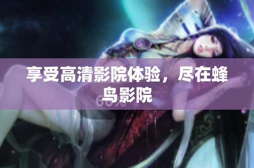 享受高清影院体验，尽在蜂鸟影院