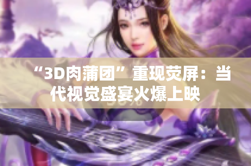 “3D肉蒲团”重现荧屏：当代视觉盛宴火爆上映