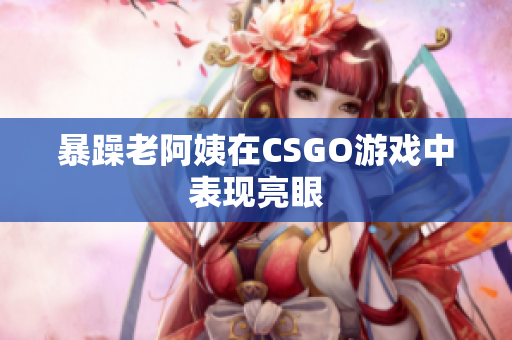 暴躁老阿姨在CSGO游戏中表现亮眼