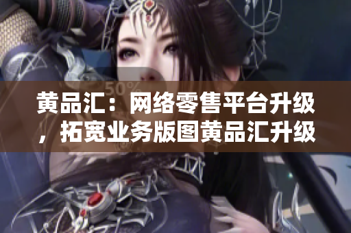 黄品汇：网络零售平台升级，拓宽业务版图黄品汇升级拓展业务，网络零售版图更广