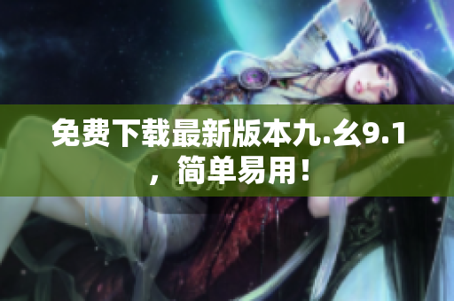 免费下载最新版本九.幺9.1，简单易用！