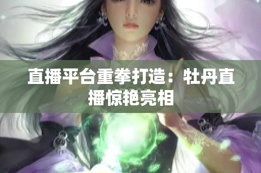 直播平台重拳打造：牡丹直播惊艳亮相