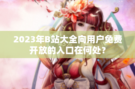 2023年B站大全向用户免费开放的入口在何处？