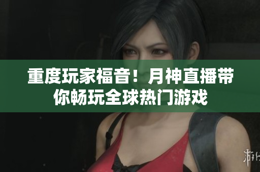 重度玩家福音！月神直播带你畅玩全球热门游戏