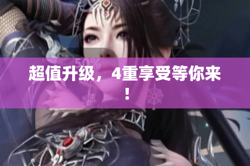 超值升级，4重享受等你来！
