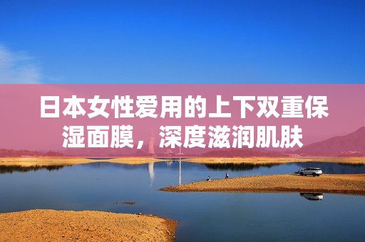 日本女性爱用的上下双重保湿面膜，深度滋润肌肤