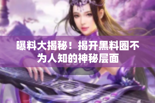 曝料大揭秘！揭开黑料圈不为人知的神秘层面