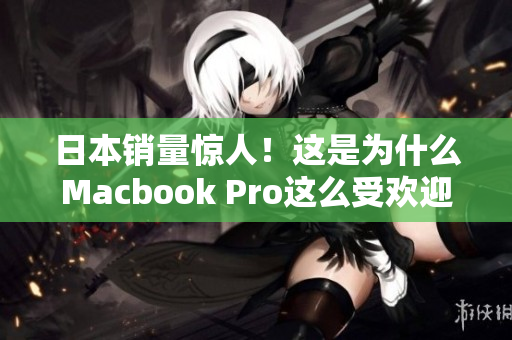 日本销量惊人！这是为什么Macbook Pro这么受欢迎