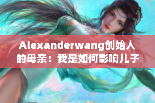 Alexanderwang创始人的母亲：我是如何影响儿子的