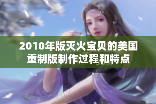 2010年版灭火宝贝的美国重制版制作过程和特点