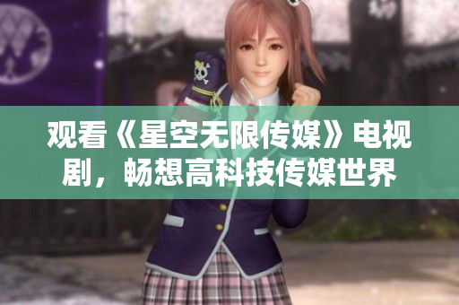 观看《星空无限传媒》电视剧，畅想高科技传媒世界