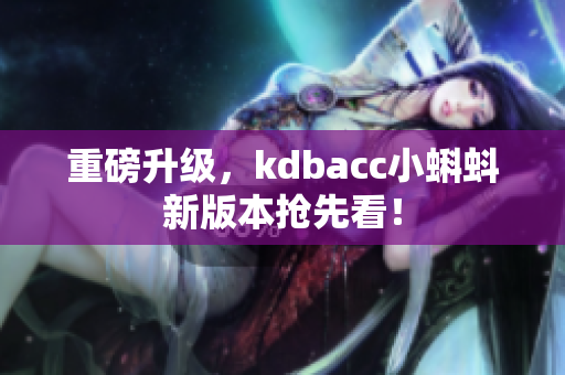 重磅升级，kdbacc小蝌蚪新版本抢先看！