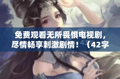 免费观看无所畏惧电视剧，尽情畅享刺激剧情！（42字）