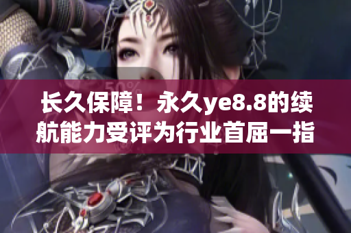 长久保障！永久ye8.8的续航能力受评为行业首屈一指