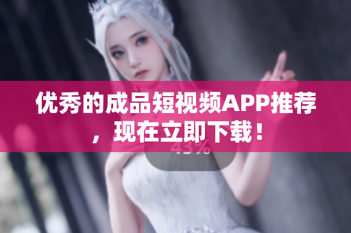 优秀的成品短视频APP推荐，现在立即下载！