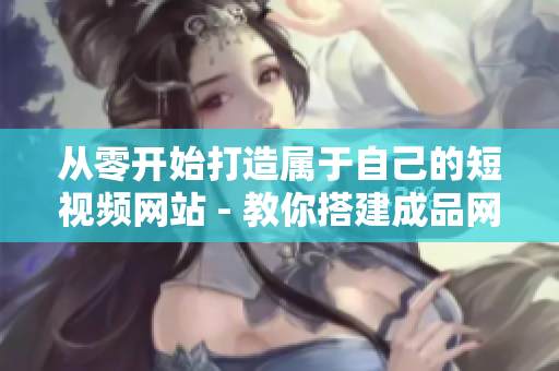 从零开始打造属于自己的短视频网站 - 教你搭建成品网站
