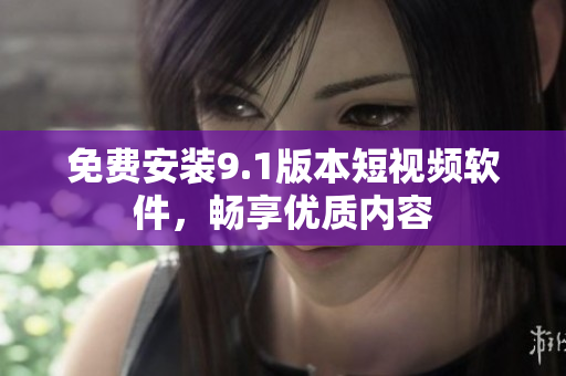 免费安装9.1版本短视频软件，畅享优质内容