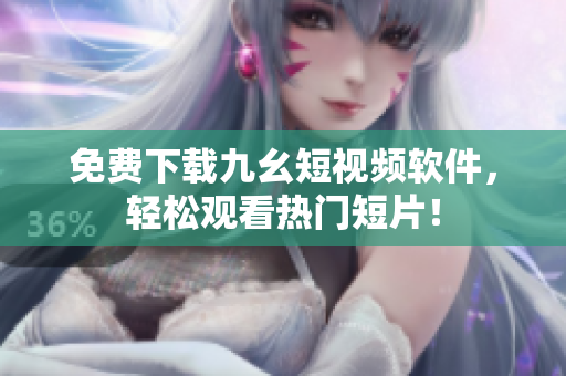 免费下载九幺短视频软件，轻松观看热门短片！