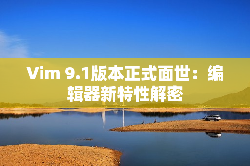 Vim 9.1版本正式面世：编辑器新特性解密