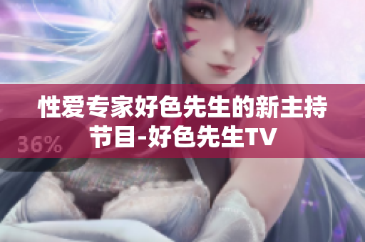 性爱专家好色先生的新主持节目-好色先生TV