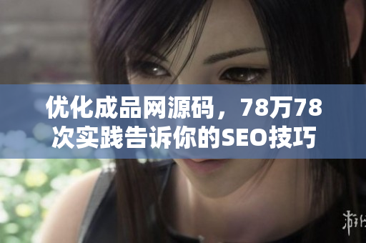 优化成品网源码，78万78次实践告诉你的SEO技巧