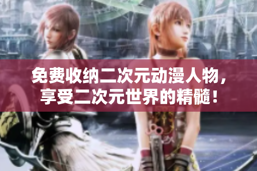 免费收纳二次元动漫人物，享受二次元世界的精髓！