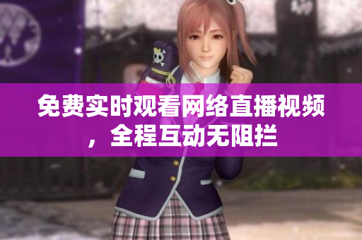 免费实时观看网络直播视频，全程互动无阻拦