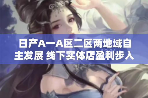 日产A一A区二区两地域自主发展 线下实体店盈利步入正轨