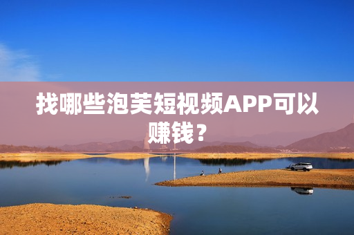 找哪些泡芙短视频APP可以赚钱？