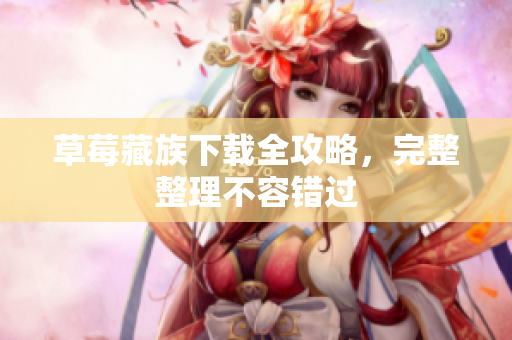 草莓藏族下载全攻略，完整整理不容错过