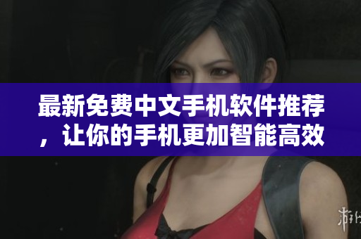 最新免费中文手机软件推荐，让你的手机更加智能高效