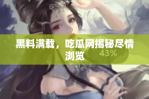 黑料满载，吃瓜网揭秘尽情浏览