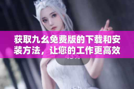 获取九幺免费版的下载和安装方法，让您的工作更高效