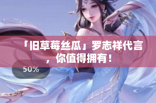 「旧草莓丝瓜」罗志祥代言，你值得拥有！