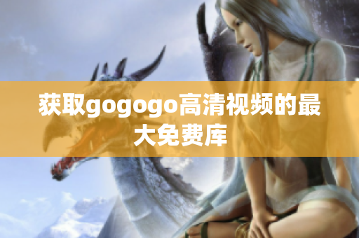 获取gogogo高清视频的最大免费库