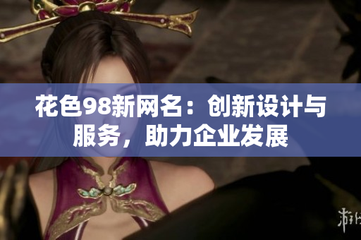花色98新网名：创新设计与服务，助力企业发展
