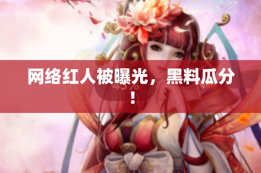 网络红人被曝光，黑料瓜分！