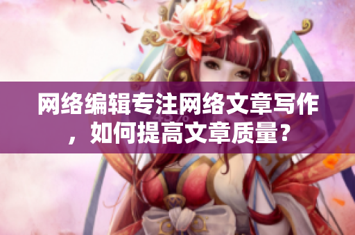 网络编辑专注网络文章写作，如何提高文章质量？